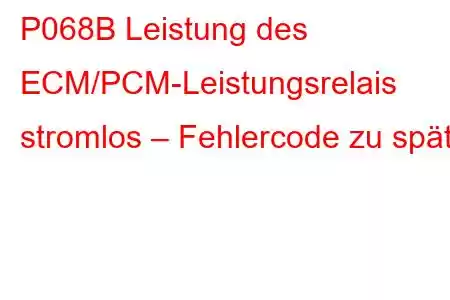 P068B Leistung des ECM/PCM-Leistungsrelais stromlos – Fehlercode zu spät