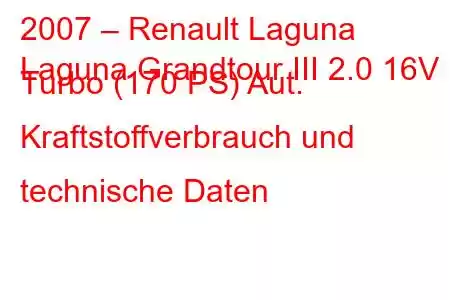 2007 – Renault Laguna
Laguna Grandtour III 2.0 16V Turbo (170 PS) Aut. Kraftstoffverbrauch und technische Daten