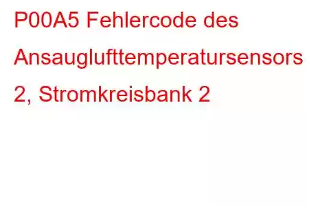 P00A5 Fehlercode des Ansauglufttemperatursensors 2, Stromkreisbank 2