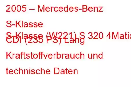 2005 – Mercedes-Benz S-Klasse
S-Klasse (W221) S 320 4Matic CDI (235 PS) Lang Kraftstoffverbrauch und technische Daten