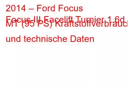 2014 – Ford Focus
Focus III Facelift Turnier 1.6d MT (95 PS) Kraftstoffverbrauch und technische Daten