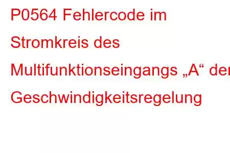 P0564 Fehlercode im Stromkreis des Multifunktionseingangs „A“ der Geschwindigkeitsregelung