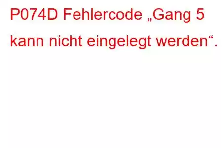 P074D Fehlercode „Gang 5 kann nicht eingelegt werden“.