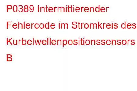 P0389 Intermittierender Fehlercode im Stromkreis des Kurbelwellenpositionssensors B