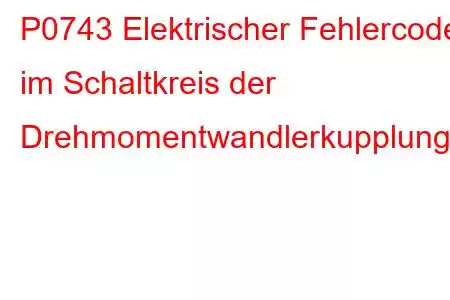 P0743 Elektrischer Fehlercode im Schaltkreis der Drehmomentwandlerkupplung