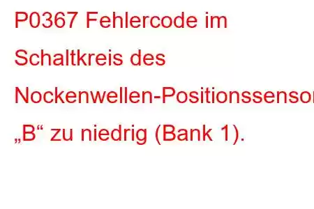 P0367 Fehlercode im Schaltkreis des Nockenwellen-Positionssensors „B“ zu niedrig (Bank 1).