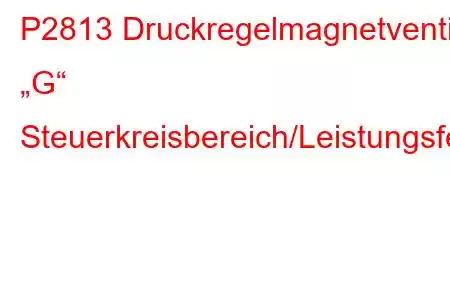 P2813 Druckregelmagnetventil „G“ Steuerkreisbereich/Leistungsfehlercode