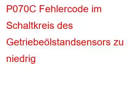 P070C Fehlercode im Schaltkreis des Getriebeölstandsensors zu niedrig