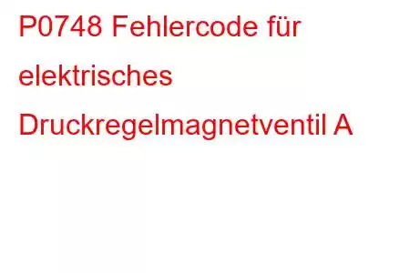 P0748 Fehlercode für elektrisches Druckregelmagnetventil A