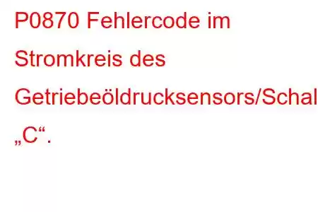 P0870 Fehlercode im Stromkreis des Getriebeöldrucksensors/Schalters „C“.