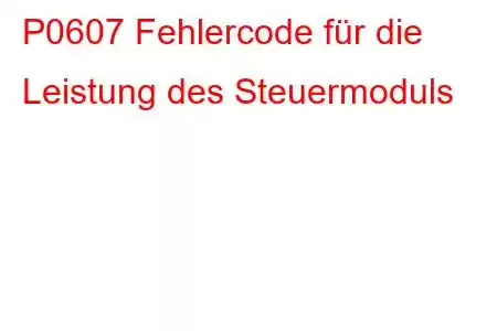 P0607 Fehlercode für die Leistung des Steuermoduls