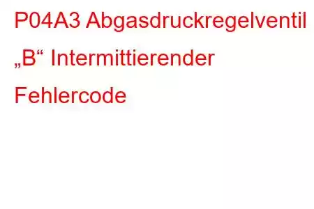 P04A3 Abgasdruckregelventil „B“ Intermittierender Fehlercode