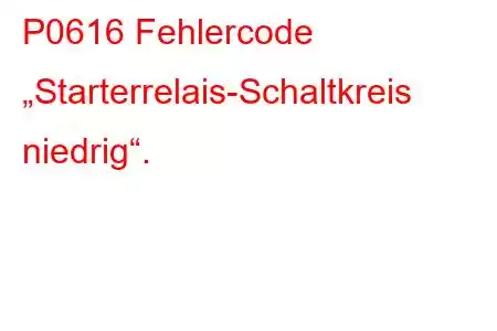 P0616 Fehlercode „Starterrelais-Schaltkreis niedrig“.