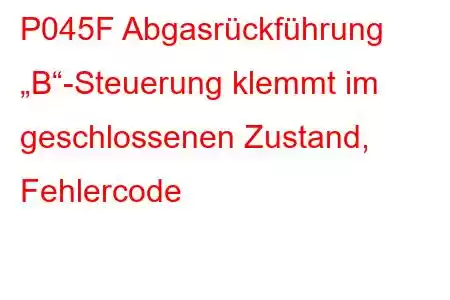 P045F Abgasrückführung „B“-Steuerung klemmt im geschlossenen Zustand, Fehlercode