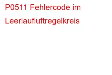 P0511 Fehlercode im Leerlaufluftregelkreis