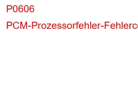 P0606 PCM-Prozessorfehler-Fehlercode