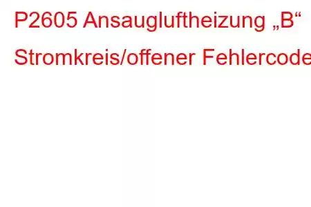 P2605 Ansaugluftheizung „B“ Stromkreis/offener Fehlercode