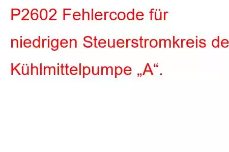 P2602 Fehlercode für niedrigen Steuerstromkreis der Kühlmittelpumpe „A“.