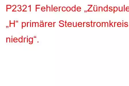 P2321 Fehlercode „Zündspule „H“ primärer Steuerstromkreis niedrig“.