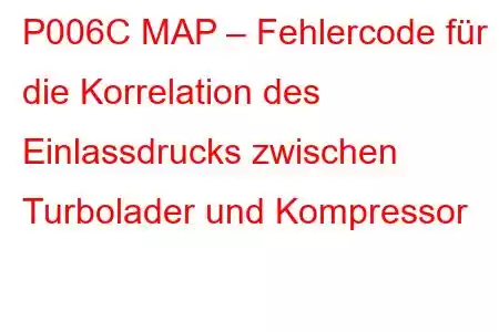 P006C MAP – Fehlercode für die Korrelation des Einlassdrucks zwischen Turbolader und Kompressor