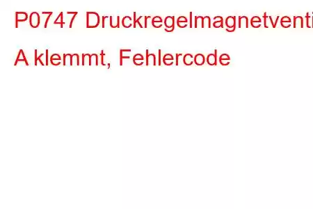 P0747 Druckregelmagnetventil A klemmt, Fehlercode