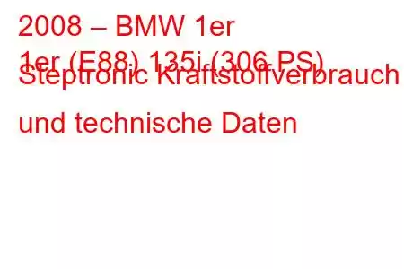 2008 – BMW 1er
1er (E88) 135i (306 PS) Steptronic Kraftstoffverbrauch und technische Daten