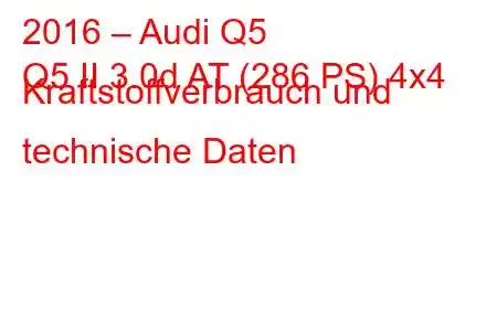 2016 – Audi Q5
Q5 II 3.0d AT (286 PS) 4x4 Kraftstoffverbrauch und technische Daten