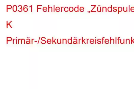 P0361 Fehlercode „Zündspule K Primär-/Sekundärkreisfehlfunktion“.