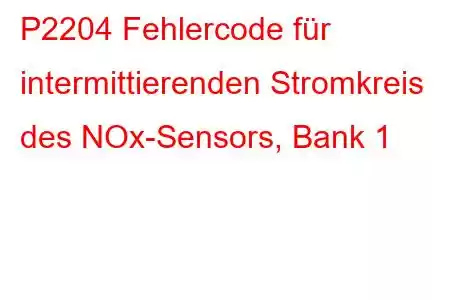 P2204 Fehlercode für intermittierenden Stromkreis des NOx-Sensors, Bank 1