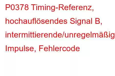 P0378 Timing-Referenz, hochauflösendes Signal B, intermittierende/unregelmäßige Impulse, Fehlercode