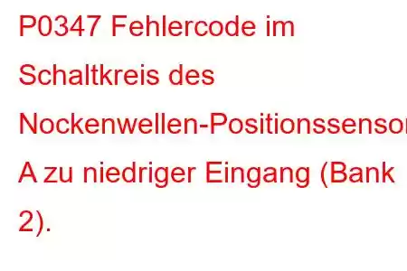 P0347 Fehlercode im Schaltkreis des Nockenwellen-Positionssensors A zu niedriger Eingang (Bank 2).