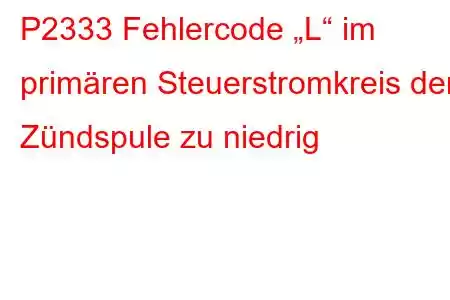 P2333 Fehlercode „L“ im primären Steuerstromkreis der Zündspule zu niedrig