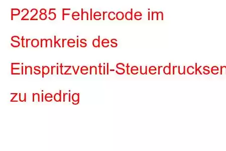 P2285 Fehlercode im Stromkreis des Einspritzventil-Steuerdrucksensors zu niedrig