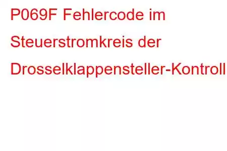 P069F Fehlercode im Steuerstromkreis der Drosselklappensteller-Kontrollleuchte