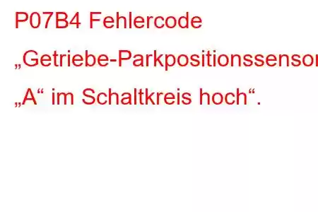 P07B4 Fehlercode „Getriebe-Parkpositionssensor/Schalter „A“ im Schaltkreis hoch“.