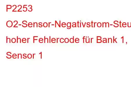 P2253 O2-Sensor-Negativstrom-Steuerkreis, hoher Fehlercode für Bank 1, Sensor 1