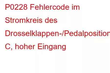 P0228 Fehlercode im Stromkreis des Drosselklappen-/Pedalpositionssensors/Schalters C, hoher Eingang