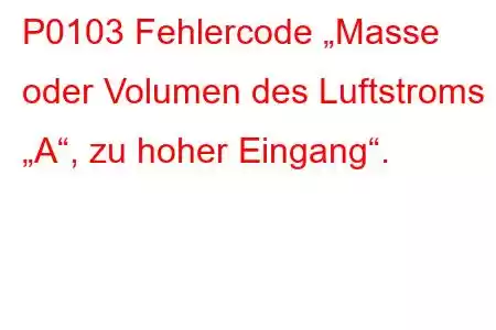 P0103 Fehlercode „Masse oder Volumen des Luftstroms „A“, zu hoher Eingang“.