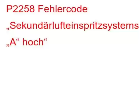 P2258 Fehlercode „Sekundärlufteinspritzsystemsteuerung „A“ hoch“