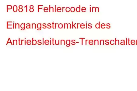 P0818 Fehlercode im Eingangsstromkreis des Antriebsleitungs-Trennschalters