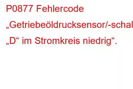 P0877 Fehlercode „Getriebeöldrucksensor/-schalter „D“ im Stromkreis niedrig“.