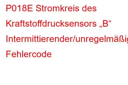 P018E Stromkreis des Kraftstoffdrucksensors „B“ Intermittierender/unregelmäßiger Fehlercode