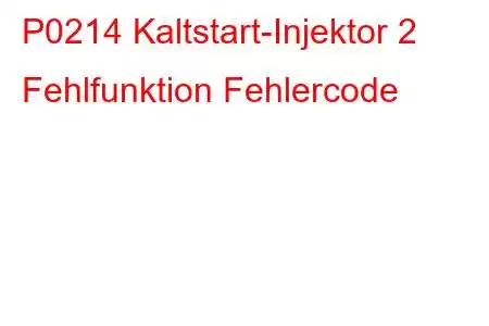 P0214 Kaltstart-Injektor 2 Fehlfunktion Fehlercode