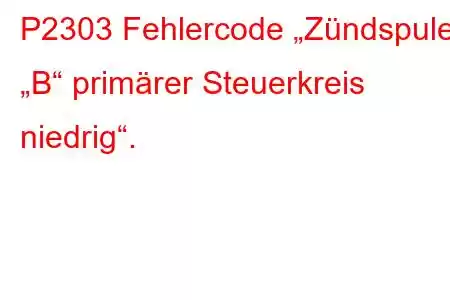 P2303 Fehlercode „Zündspule „B“ primärer Steuerkreis niedrig“.