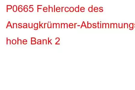 P0665 Fehlercode des Ansaugkrümmer-Abstimmungsventil-Steuerkreises, hohe Bank 2