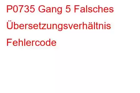 P0735 Gang 5 Falsches Übersetzungsverhältnis Fehlercode