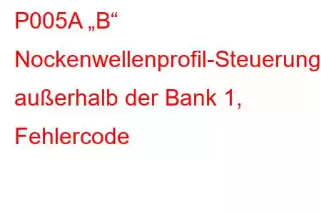 P005A „B“ Nockenwellenprofil-Steuerungsleistung/Störung außerhalb der Bank 1, Fehlercode