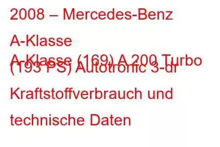 2008 – Mercedes-Benz A-Klasse
A-Klasse (169) A 200 Turbo (193 PS) Autotronic 3-dr Kraftstoffverbrauch und technische Daten