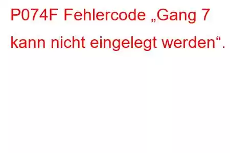 P074F Fehlercode „Gang 7 kann nicht eingelegt werden“.