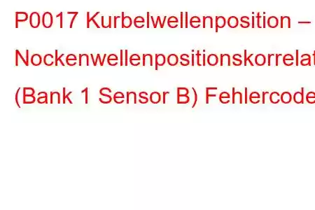 P0017 Kurbelwellenposition – Nockenwellenpositionskorrelation (Bank 1 Sensor B) Fehlercode